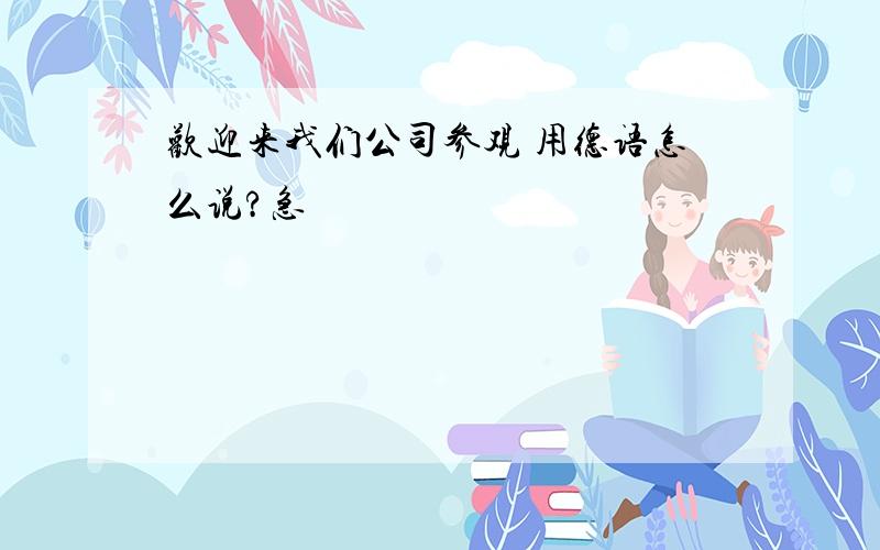 欢迎来我们公司参观 用德语怎么说?急