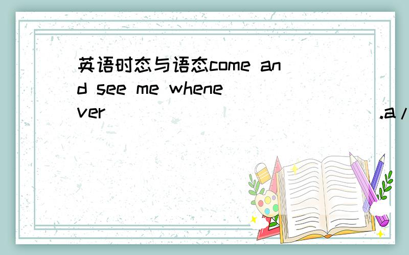 英语时态与语态come and see me whenever ______________.a/you are convenient b/you will be convenient c/it is convenient d/it will be convenient to you 我选了a,