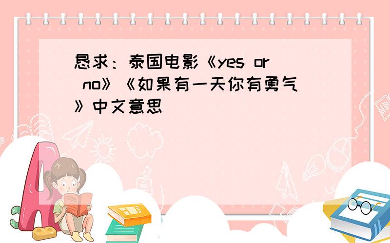 恳求：泰国电影《yes or no》《如果有一天你有勇气》中文意思