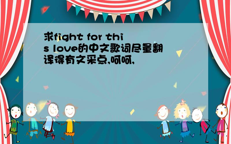 求fight for this love的中文歌词尽量翻译得有文采点,呵呵,