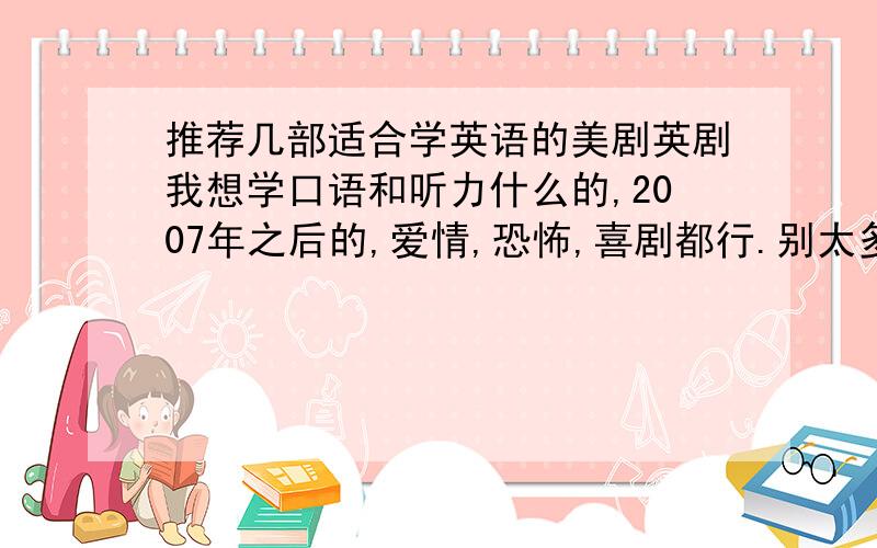 推荐几部适合学英语的美剧英剧我想学口语和听力什么的,2007年之后的,爱情,恐怖,喜剧都行.别太多季了,会死的.