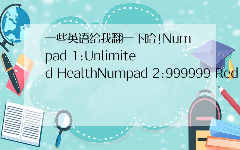 一些英语给我翻一下哈!Numpad 1:Unlimited HealthNumpad 2:999999 Red OrbsNumpad 3:Kill TimerNumpad 4:Unlock All Game ModesNumpad 5:99 Gold OrbsNumpad 6:99 Holy WaterNumpad 7:99 StarsNumpad 8:999999 Skill PointsNumpad 9:Unlock All LevelsNumpad