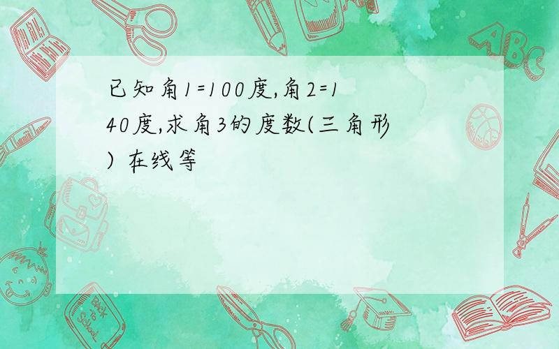 已知角1=100度,角2=140度,求角3的度数(三角形) 在线等