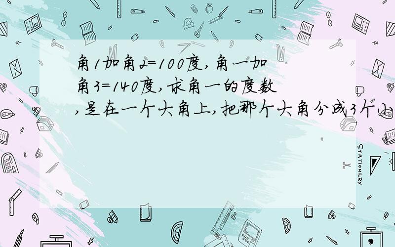 角1加角2=100度,角一加角3=140度,求角一的度数,是在一个大角上,把那个大角分成3个小角