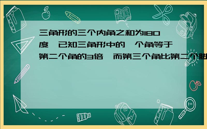 三角形的三个内角之和为180度,已知三角形中的一个角等于第二个角的3倍,而第三个角比第二个脚大15度,求每个内角的度数是多少