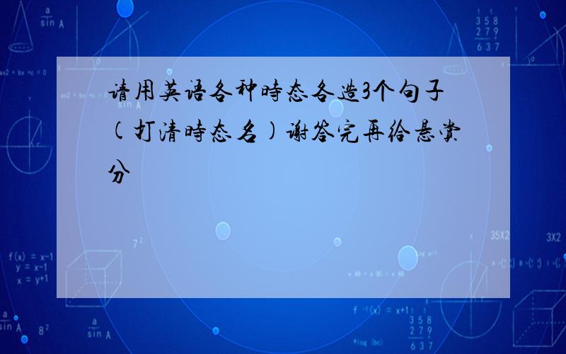 请用英语各种时态各造3个句子(打清时态名)谢答完再给悬赏分