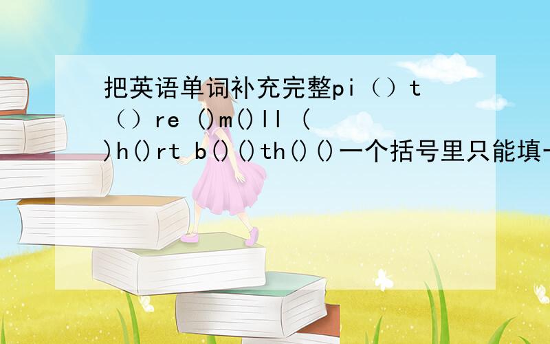 把英语单词补充完整pi（）t（）re ()m()ll ()h()rt b()()th()()一个括号里只能填一个字母，birthday是错的，后面只有两个括号第三个是错的，题目是()h()rt