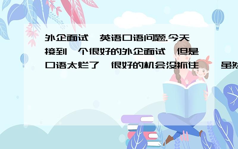 外企面试,英语口语问题.今天接到一个很好的外企面试,但是口语太烂了,很好的机会没抓住……虽然大学过了四级,但是基本忘光了.我想问问,达到外企熟练程度需要多久?谢谢.