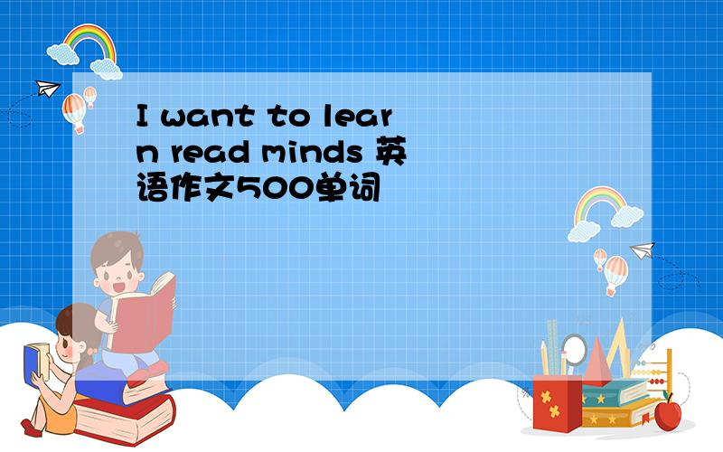 I want to learn read minds 英语作文500单词