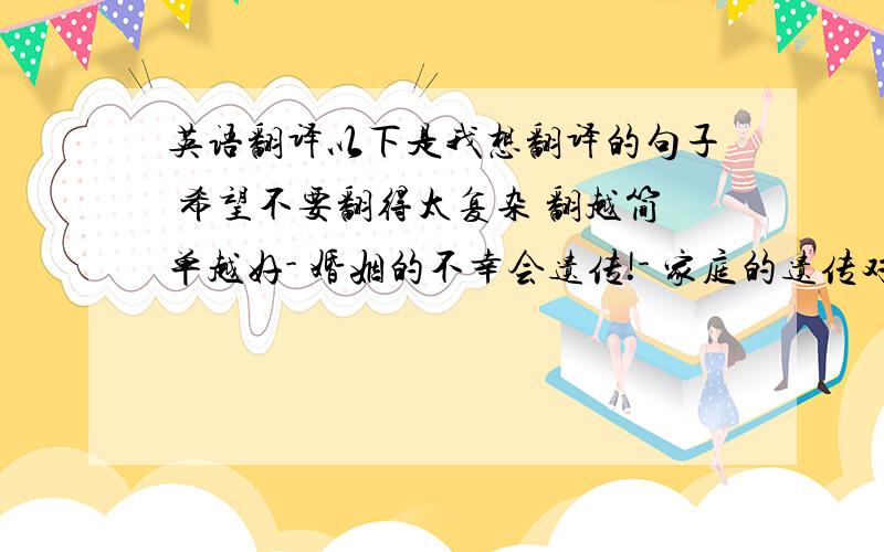 英语翻译以下是我想翻译的句子 希望不要翻得太复杂 翻越简单越好- 婚姻的不幸会遗传!- 家庭的遗传对人的一生都有深远的影响 在不幸家庭成长的人 发誓不再重演童年时所见的父母的悲剧