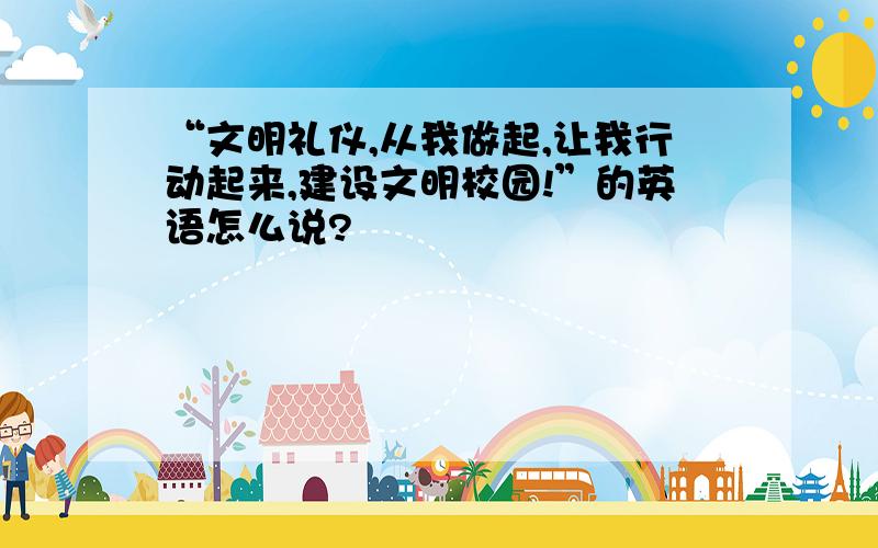 “文明礼仪,从我做起,让我行动起来,建设文明校园!”的英语怎么说?