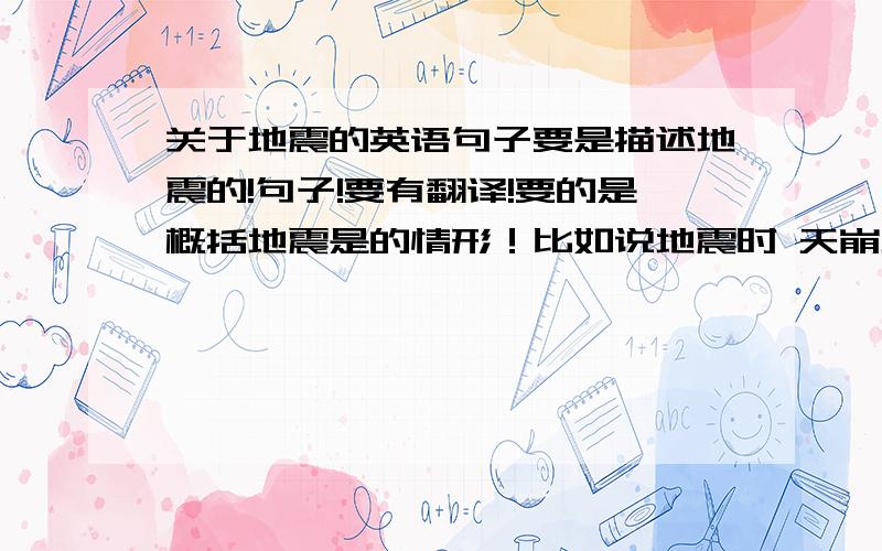 关于地震的英语句子要是描述地震的!句子!要有翻译!要的是概括地震是的情形！比如说地震时 天崩地裂，要描述地震的情形！