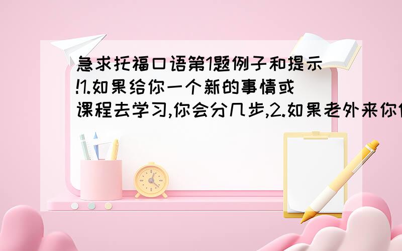 急求托福口语第1题例子和提示!1.如果给你一个新的事情或课程去学习,你会分几步,2.如果老外来你们国家旅游,他一定要注意的最重要的是什么?3.什么东西的进步是你觉得你的国家在过去20年