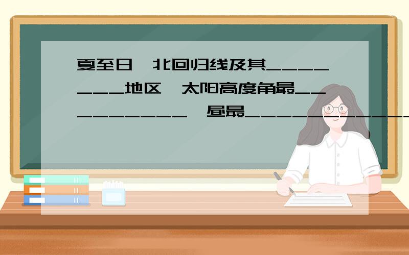 夏至日,北回归线及其_______地区,太阳高度角最_________,昼最___________,夜最_____.