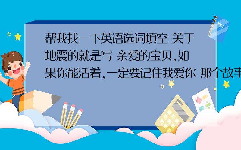 帮我找一下英语选词填空 关于地震的就是写 亲爱的宝贝,如果你能活着,一定要记住我爱你 那个故事的英语选词填空