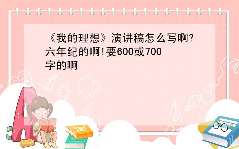 《我的理想》演讲稿怎么写啊?六年纪的啊!要600或700字的啊