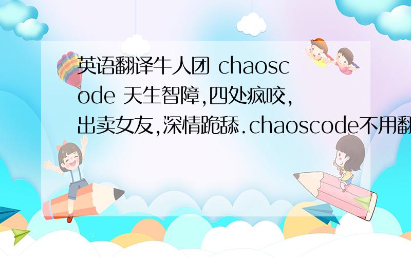 英语翻译牛人团 chaoscode 天生智障,四处疯咬,出卖女友,深情跪舔.chaoscode不用翻译,可以用SB代替 各种语言均可接受!