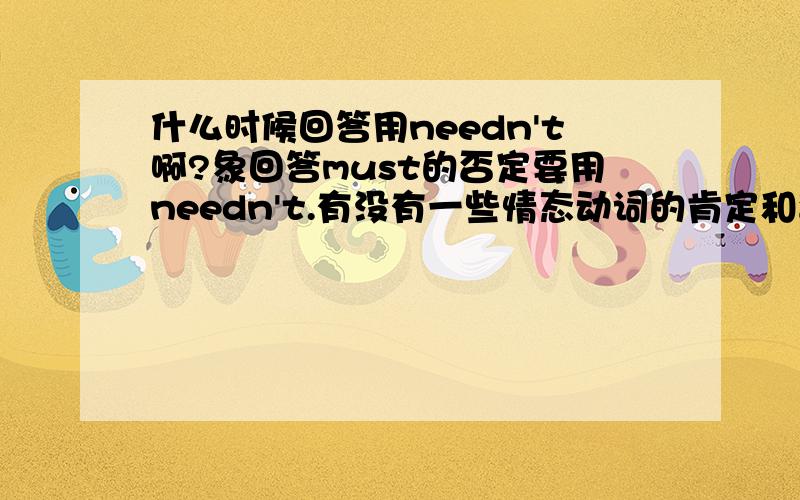 什么时候回答用needn't啊?象回答must的否定要用needn't.有没有一些情态动词的肯定和否定回答啊?还有语气关系是怎么样啊?