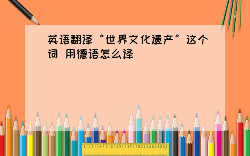 英语翻译“世界文化遗产”这个词 用德语怎么译