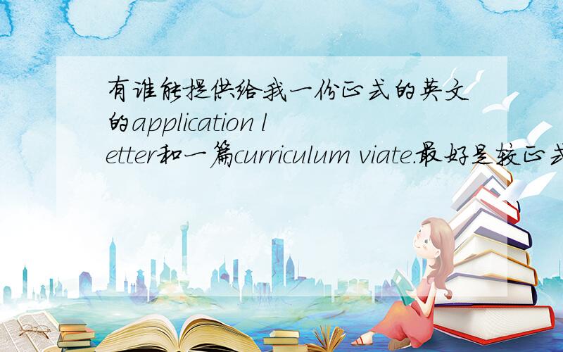 有谁能提供给我一份正式的英文的application letter和一篇curriculum viate.最好是较正式的,符合问题规范的〉小弟在此先谢过了!