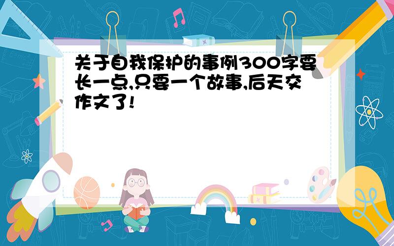 关于自我保护的事例300字要长一点,只要一个故事,后天交作文了!