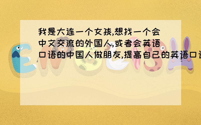 我是大连一个女孩,想找一个会中文交流的外国人,或者会英语口语的中国人做朋友,提高自己的英语口语水平