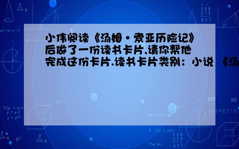 小伟阅读《汤姆·索亚历险记》后做了一份读书卡片,请你帮他完成这份卡片.读书卡片类别：小说 《汤姆·索亚历险记》作者：（ ）主要内容：小说描写的是以汤姆·索亚为首的一群孩子天真