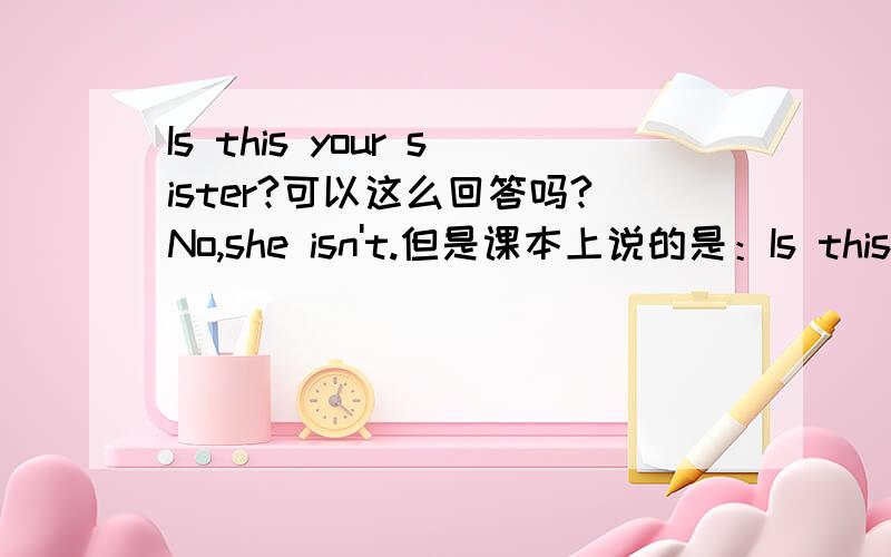 Is this your sister?可以这么回答吗?No,she isn't.但是课本上说的是：Is this your sister?No,it isn't.