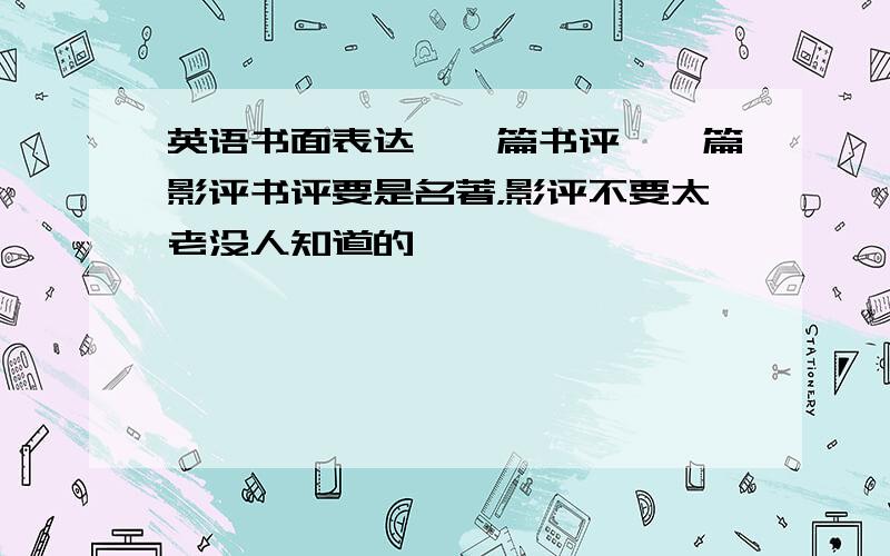 英语书面表达,一篇书评,一篇影评书评要是名著，影评不要太老没人知道的