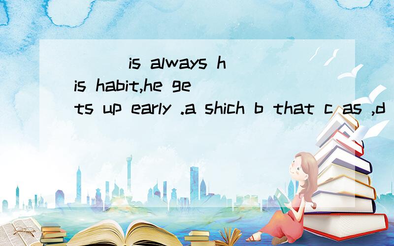 ___is always his habit,he gets up early .a shich b that c as ,d what为什么选C,不选B,A