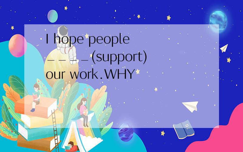 I hope people ____(support) our work.WHY