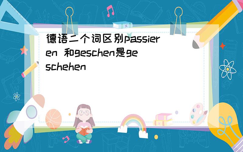 德语二个词区别passieren 和geschen是geschehen