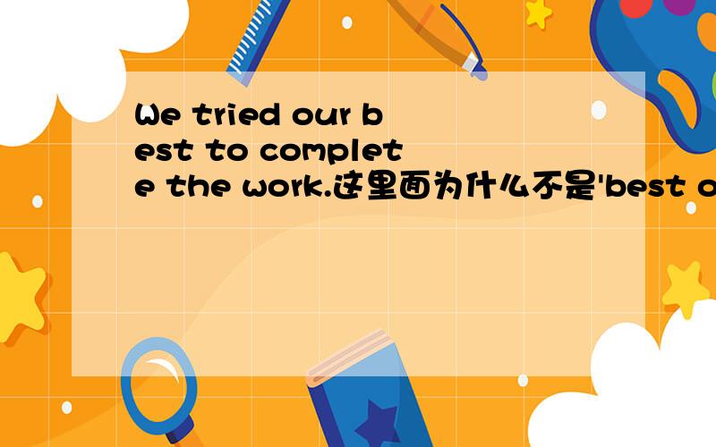 We tried our best to complete the work.这里面为什么不是'best our'呢,这里用的是try sb to do