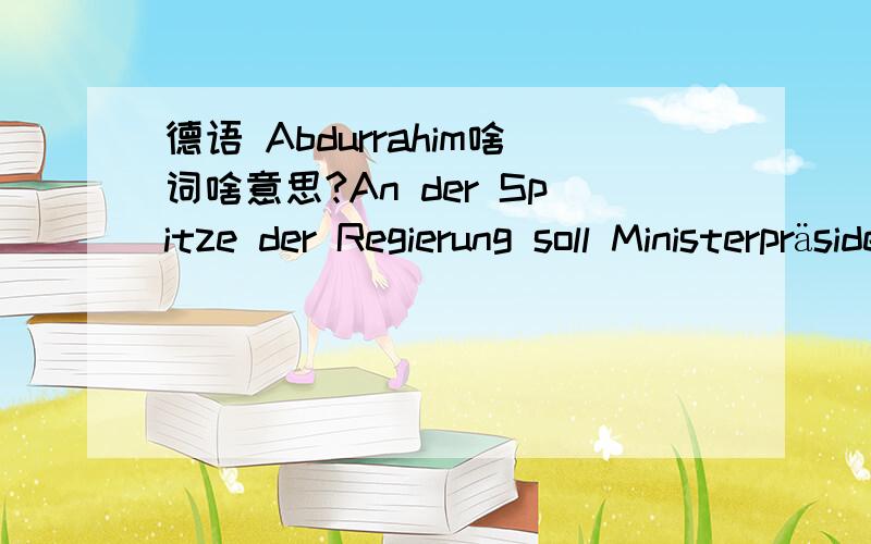 德语 Abdurrahim啥词啥意思?An der Spitze der Regierung soll Ministerpräsident Abdurrahim al-Keib stehen.