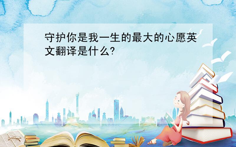 守护你是我一生的最大的心愿英文翻译是什么?