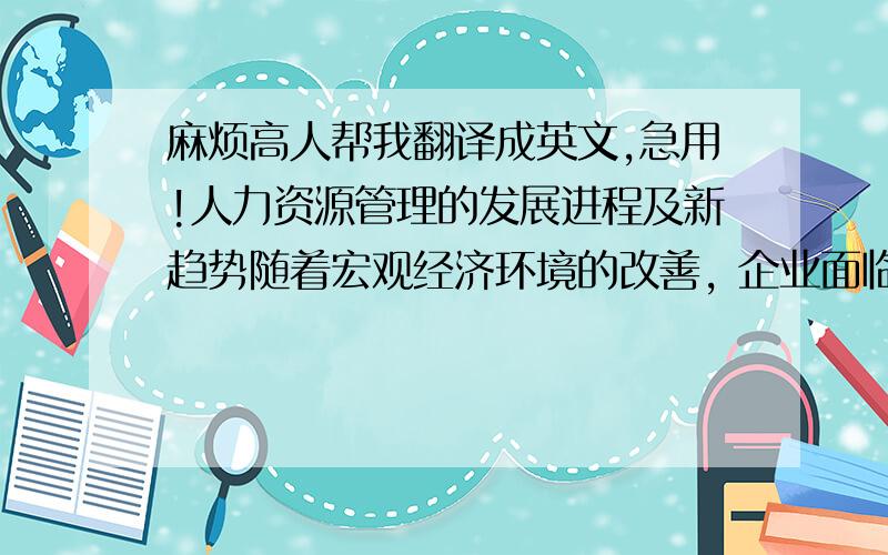 麻烦高人帮我翻译成英文,急用!人力资源管理的发展进程及新趋势随着宏观经济环境的改善, 企业面临着新一轮巨大的发展机遇, 同时随着经济开放程度的提高和加入WTO, 经济全球化和信息技