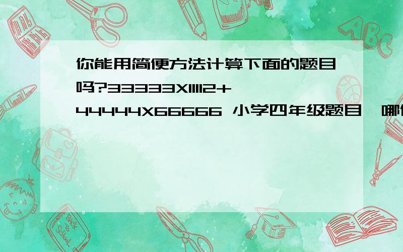 你能用简便方法计算下面的题目吗?33333X11112+44444X66666 小学四年级题目,哪位能帮着看看怎么做?