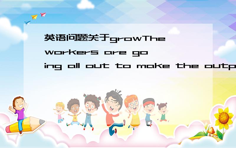 英语问题关于growThe workers are going all out to make the output ________three times what if was five years ago.A.grow to B.grow up C.grow by D.grow into