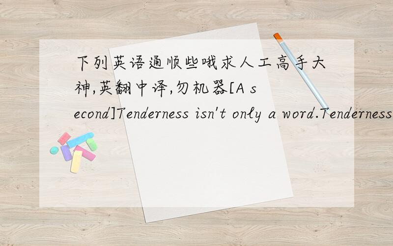 下列英语通顺些哦求人工高手大神,英翻中译,勿机器[A second]Tenderness isn't only a word.Tenderness even if only a look.In it everything gets better.I am a moment in your eye.And you are love in mine.That's the bitter truth.I though