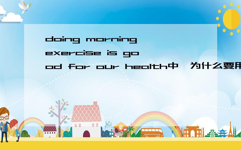 doing morning exercise is good for our health中,为什么要用is和health?doing morning exercise is good for our health中,为什么要用is和health?doing morning exercise和morning exercises中的exercise各是什么词性?also和other的区别