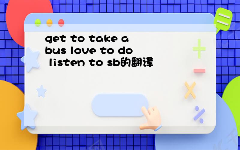 get to take a bus love to do listen to sb的翻译