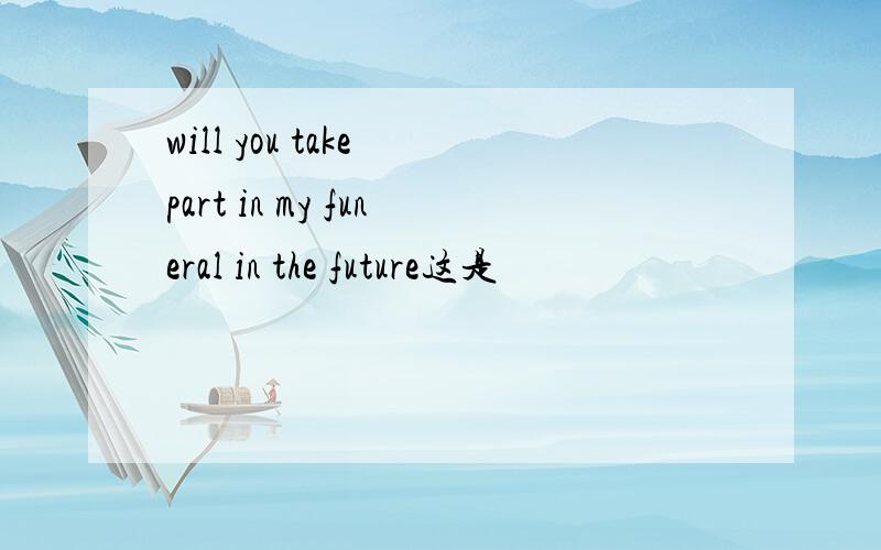 will you take part in my funeral in the future这是