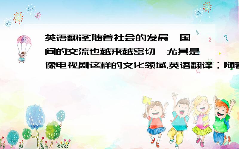 英语翻译:随着社会的发展,国间的交流也越来越密切,尤其是像电视剧这样的文化领域.英语翻译：随着社会的发展,国家间的交流也越来越密切,尤其是像电视剧这样的文化领域.