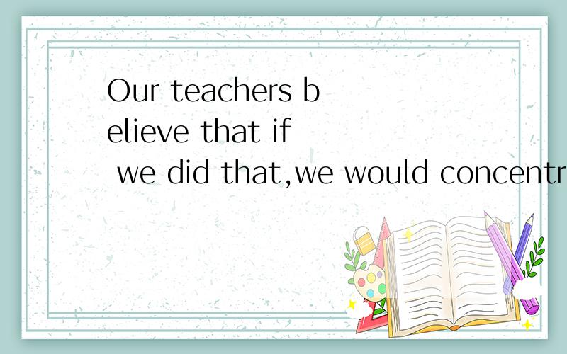 Our teachers believe that if we did that,we would concentrate more on our studies这个句子是if引导的条件状语从句,为什么还用过去式