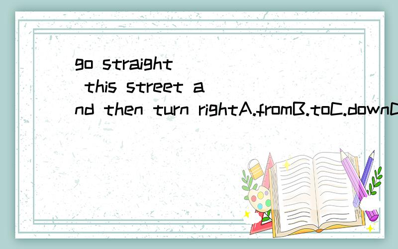 go straight () this street and then turn rightA.fromB.toC.downD.on请说明理由