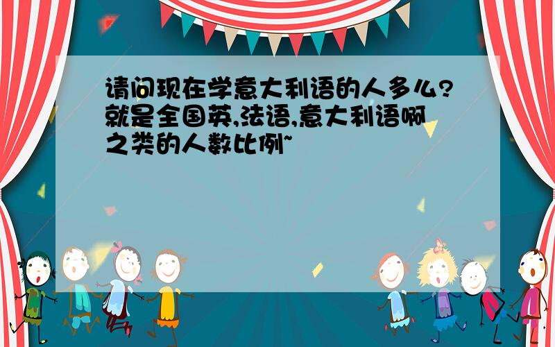 请问现在学意大利语的人多么?就是全国英,法语,意大利语啊之类的人数比例~