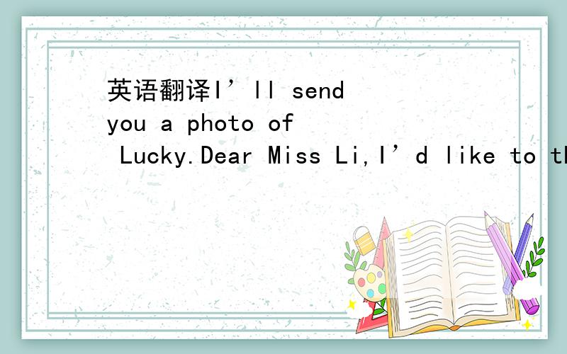 英语翻译I’ll send you a photo of Lucky.Dear Miss Li,I’d like to thank you for sending money to “ Animal Helpers”,an organization set up to help disabled people.You see,you have helped make it posiible for me to have “Lucky”,who has fi