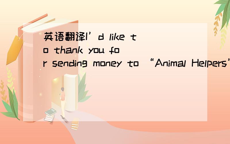 英语翻译I’d like to thank you for sending money to “Animal Helpers”,an organization set up to help disabled people .You see,you have helped make it possible for me to have “Lucky” ,who has filled my life with pleasure .Let me tell you m