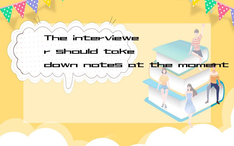 The interviewer should take down notes at the moment the person ____ answers the questions.用being用being interviewed 而不用to be interview interviewed