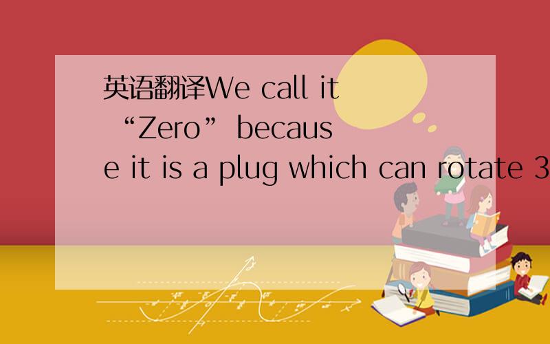 英语翻译We call it “Zero” because it is a plug which can rotate 360.By rotating,it will adapt the different situations better.我们把它称作“0”因为它是一个可以360度旋转的插头.通过旋转,它可以更好地适合使用